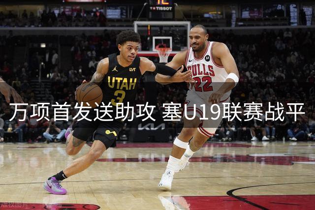 万项首发送助攻 塞U19联赛战平