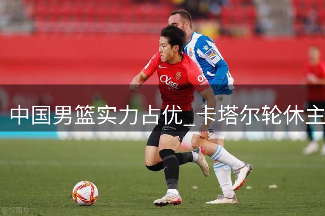 中国男篮实力占优 卡塔尔轮休主力送温暖