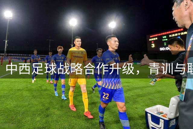 中西足球战略合作升级，青训与联赛管理成焦点
