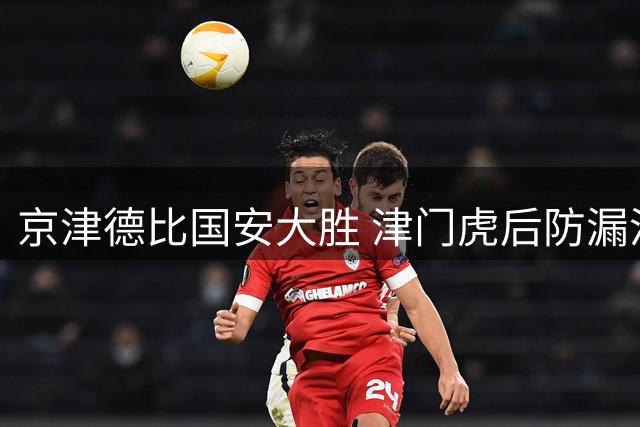 京津德比国安大胜 津门虎后防漏洞频出