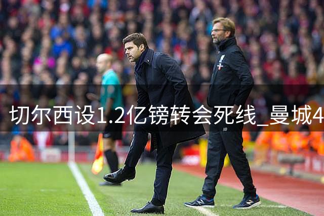 切尔西设1.2亿镑转会死线 曼城48小时内须做出抉择