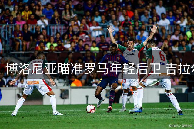 博洛尼亚瞄准罗马年轻后卫 吉拉尔迪成引援目标
