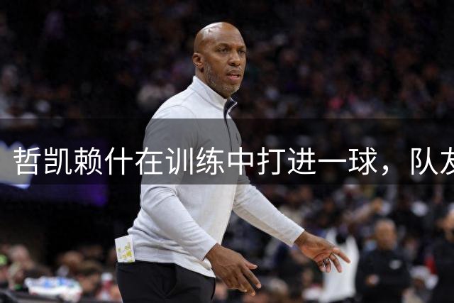 哲凯赖什在训练中打进一球，队友们看到后抱头惊呼