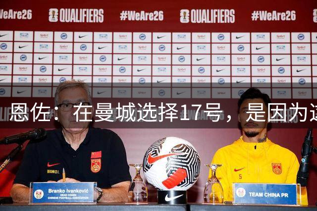 恩佐：在曼城选择17号，是因为这是我在国家队的第一个号码
