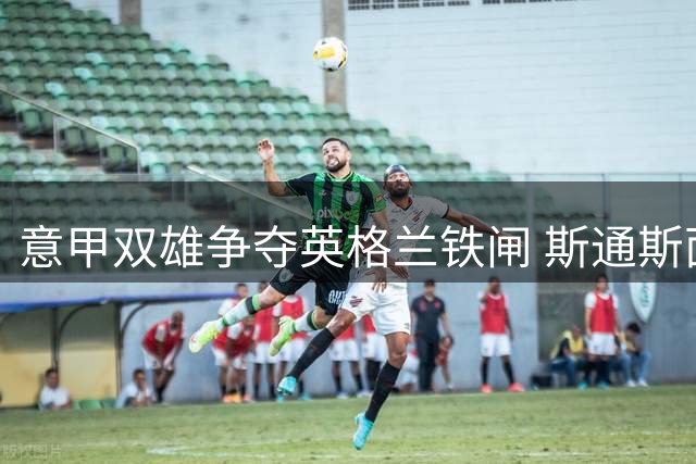 意甲双雄争夺英格兰铁闸 斯通斯面临职业生涯关键抉择