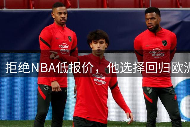 拒绝NBA低报价，他选择回归欧洲豪门