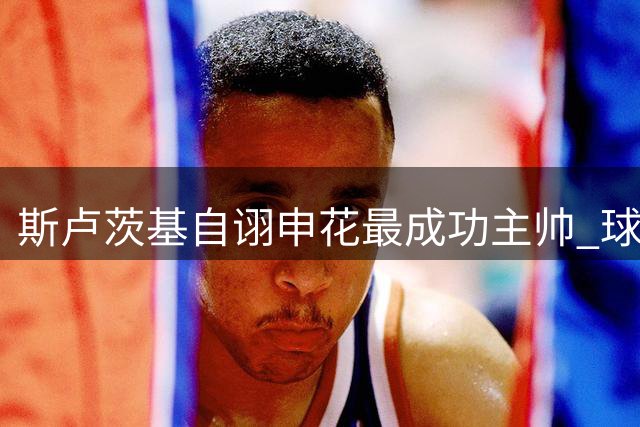 斯卢茨基自诩申花最成功主帅 球迷三千人送别场面感人