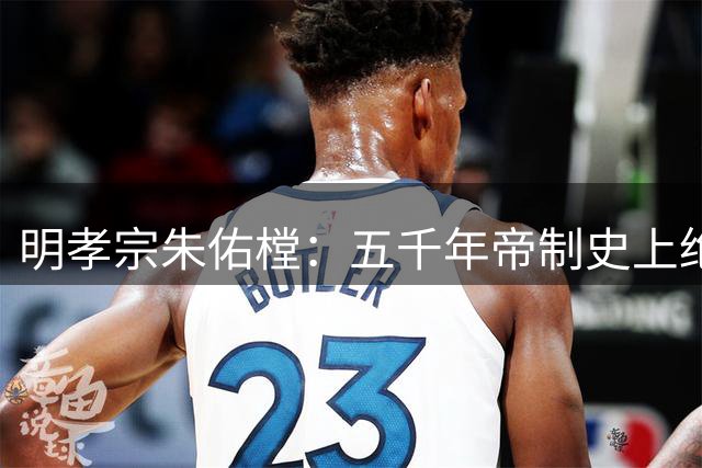 明孝宗朱佑樘：五千年帝制史上绝无仅有的完美君王