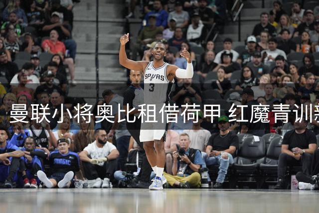 曼联小将奥比租借荷甲 红魔青训新星开启外租历练之路
