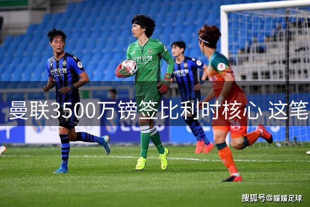 曼联3500万镑签比利时核心 这笔转会为何被誉夏窗最佳操作？