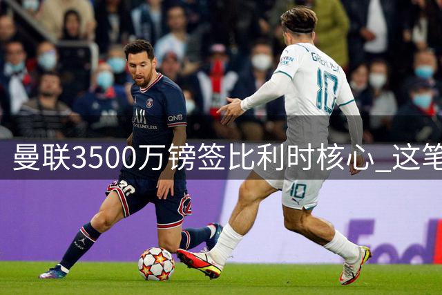 曼联3500万镑签比利时核心 这笔转会为何被誉夏窗最佳操作？