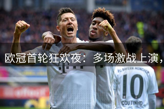 欧冠首轮狂欢夜：多场激战上演，巴黎卫冕战狂胜