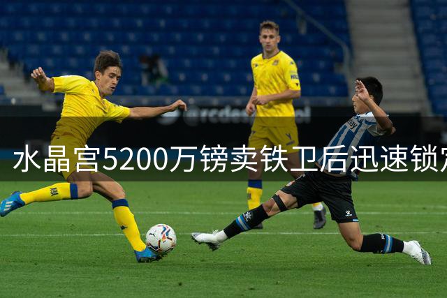 水晶宫5200万镑卖铁卫后迅速锁定替身：已二次报价德甲中卫