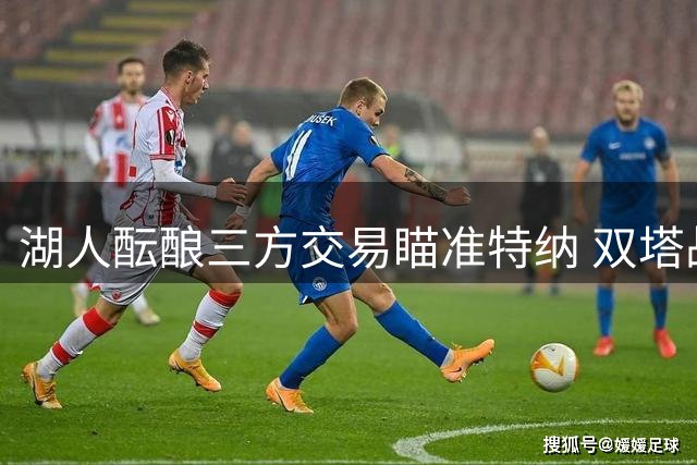 湖人酝酿三方交易瞄准特纳 双塔战术或助力冲冠