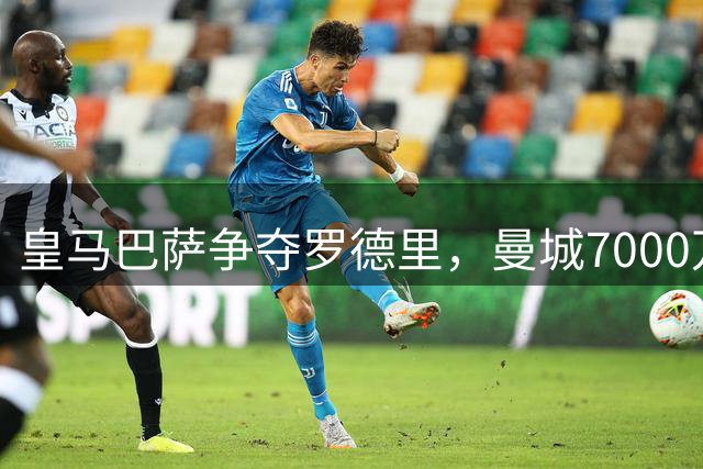 皇马巴萨争夺罗德里，曼城7000万高价拒低价甩卖
