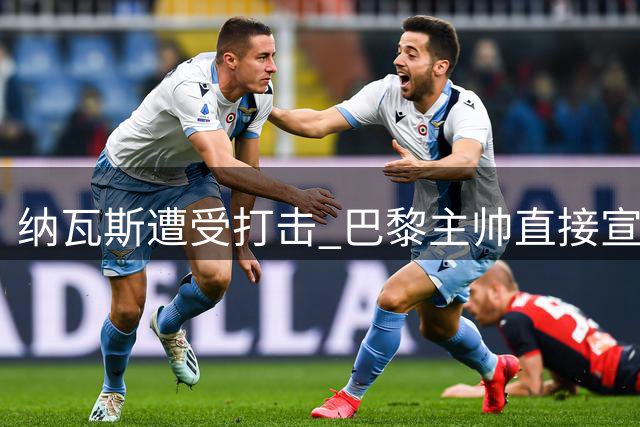 纳瓦斯遭受打击 巴黎主帅直接宣布他是替补门将