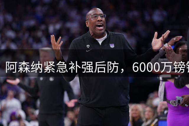 阿森纳紧急补强后防，6000万镑锁定英格兰国脚孔萨