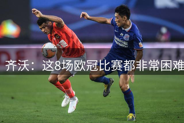 齐沃：这8场欧冠比赛都非常困难，国米会尽力证明自己的竞争力